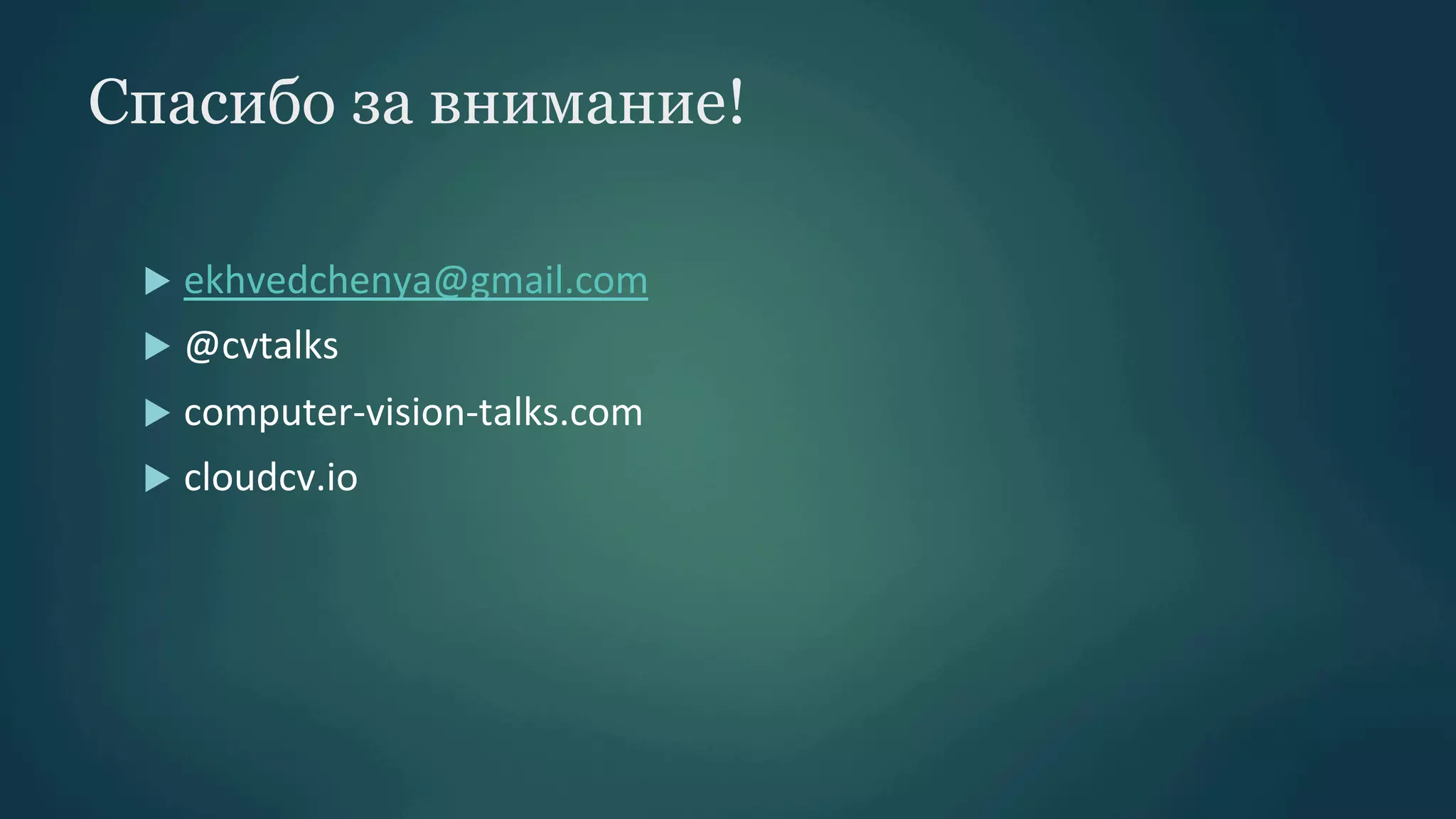 Спасибо за внимание!
u  ekhvedchenya@gmail.com	
  
u  @cvtalks	
  
u  computer-­‐vision-­‐talks.com	
  
u  cloudcv.io	
  

 