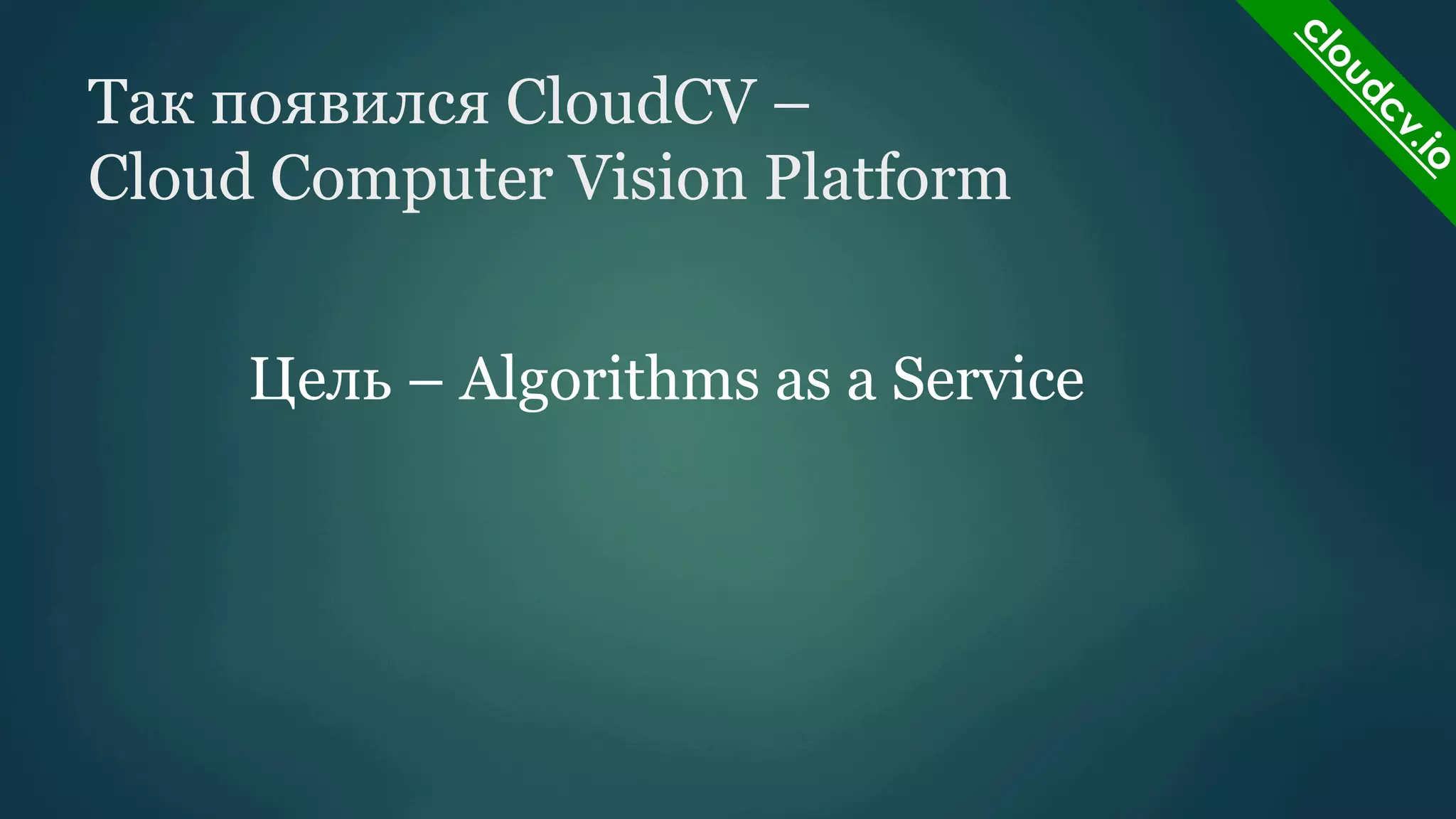 Так появился CloudCV –
Cloud Computer Vision Platform
Цель – Algorithms as a Service

 