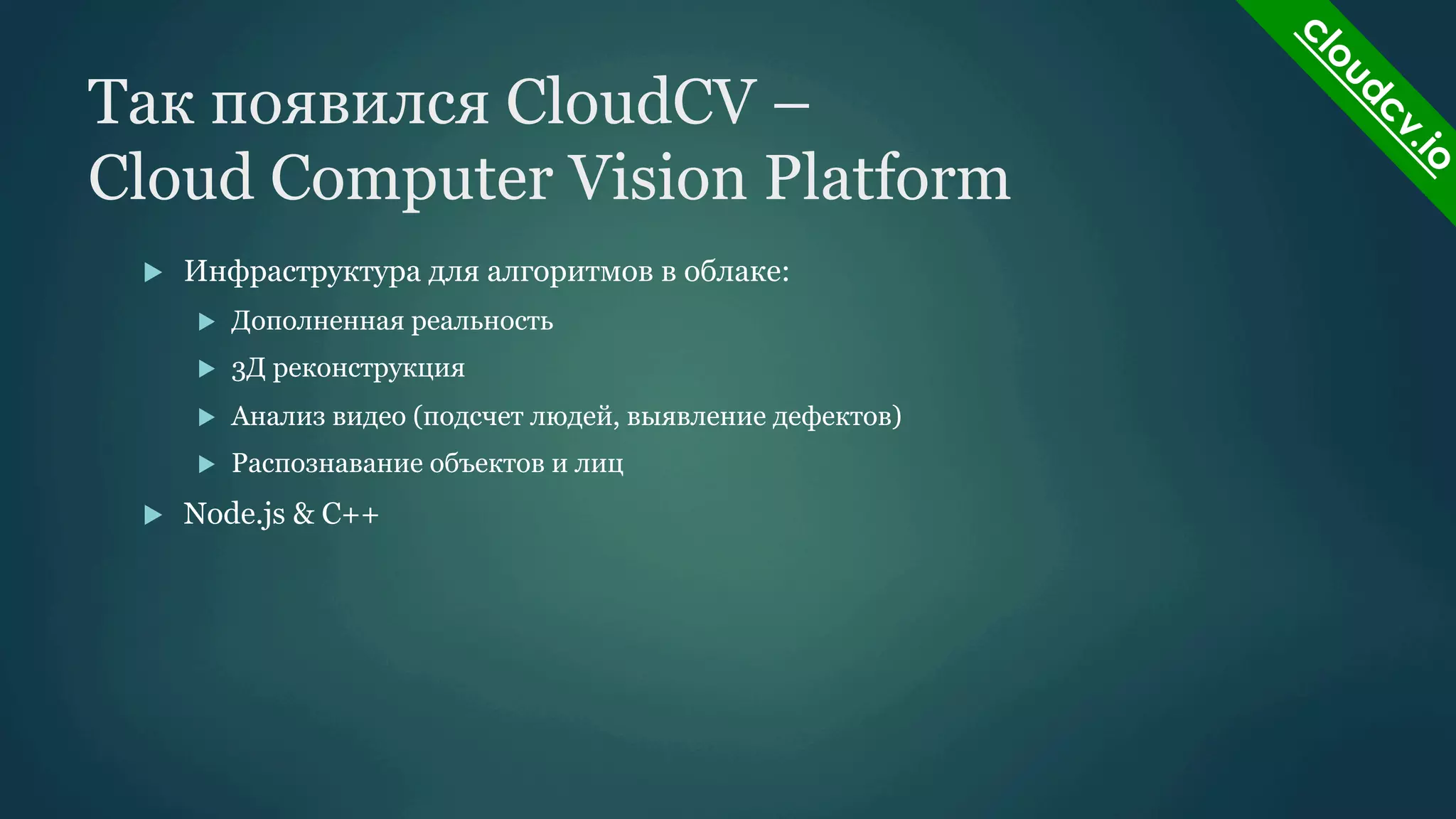 Так появился CloudCV –
Cloud Computer Vision Platform
u 

Инфраструктура для алгоритмов в облаке:
u 
u 

3Д реконструкция

u 

Анализ видео (подсчет людей, выявление дефектов)

u 

u 

Дополненная реальность

Распознавание объектов и лиц

Node.js & C++

 