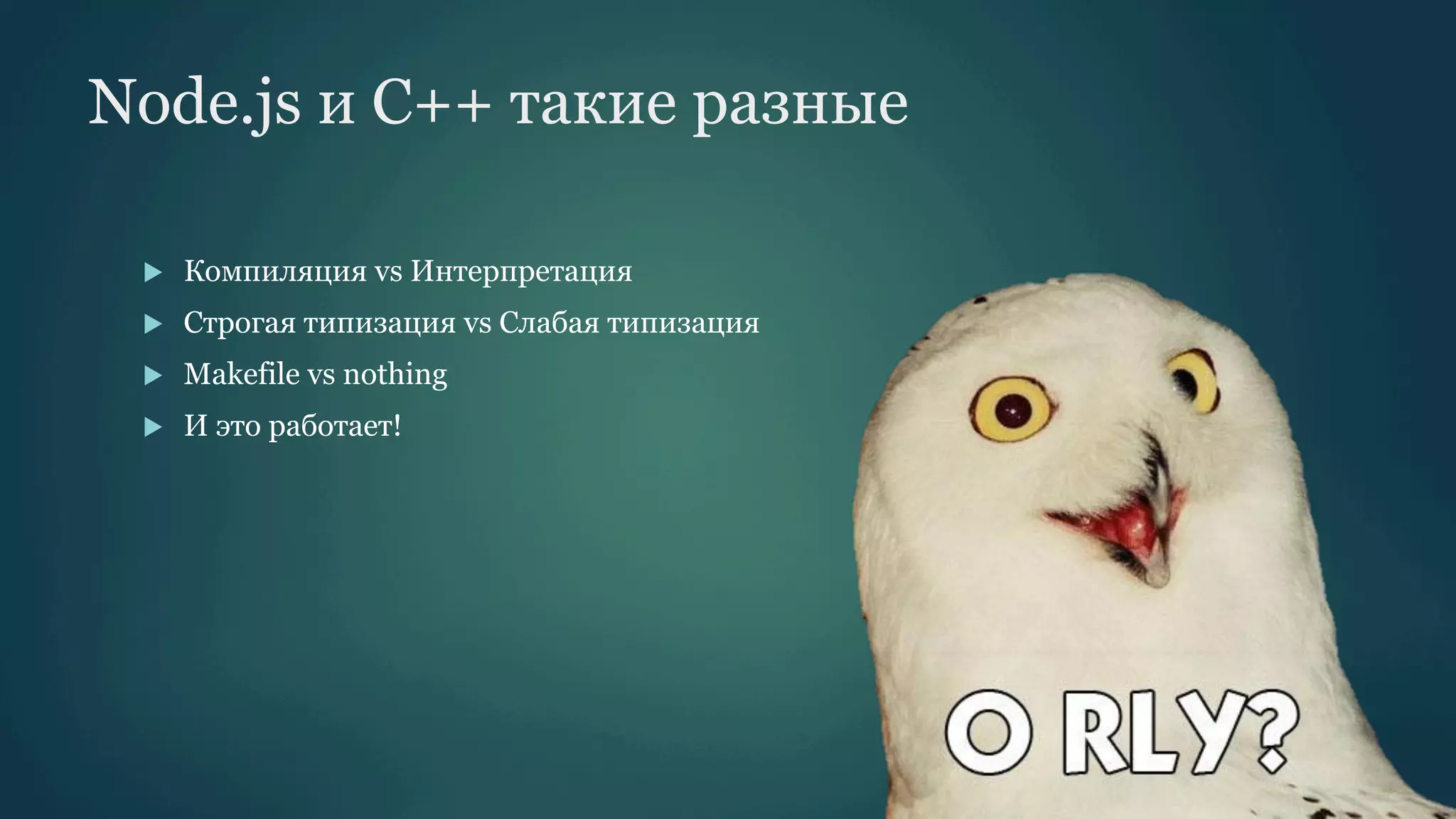 Node.js и C++ такие разные
u 

Компиляция vs Интерпретация

u 

Строгая типизация vs Слабая типизация

u 

Makefile vs nothing

u 

И это работает!

 