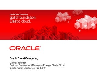 <Insert Picture Here>




Oracle Cloud Computing
Gabriel Trauvitch
Business Development Manager – Exalogic Elastic Cloud
Oracle Fusion Middleware - EE & CIS
 
