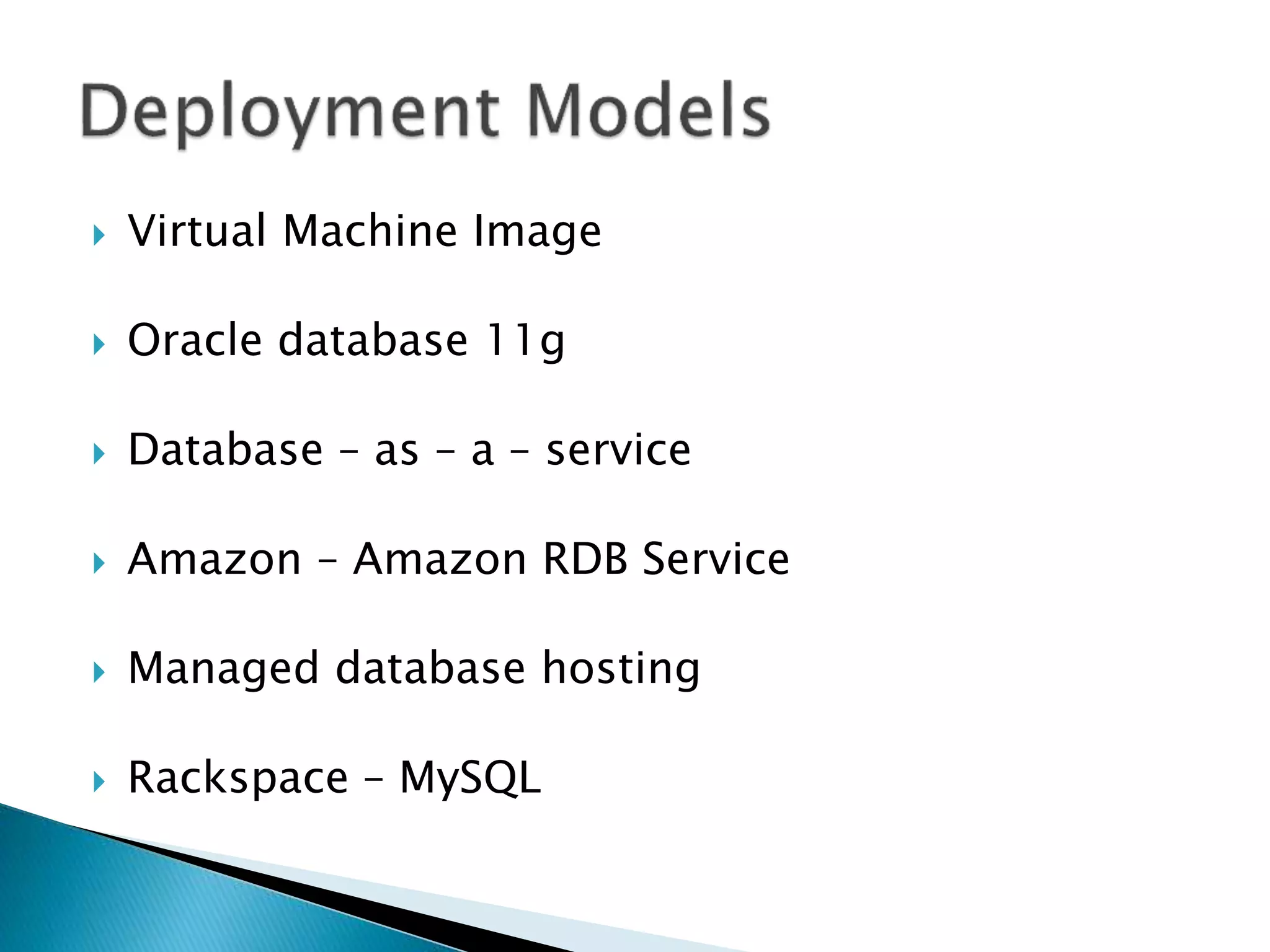  Virtual Machine Image
 Oracle database 11g
 Database – as – a – service
 Amazon – Amazon RDB Service
 Managed database hosting
 Rackspace – MySQL
 
