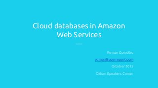 Cloud databases in Amazon
Web Services
Roman Gomolko
roman@userreport.com
October 2015
Ciklum Speakers Corner
 