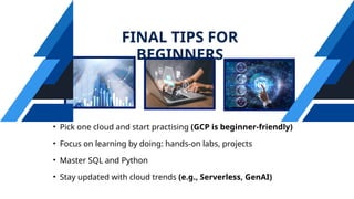 FINAL TIPS FOR
BEGINNERS
• Pick one cloud and start practising (GCP is beginner-friendly)
• Focus on learning by doing: hands-on labs, projects
• Master SQL and Python
• Stay updated with cloud trends (e.g., Serverless, GenAI)
 