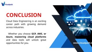 CONCLUSION
Cloud Data Engineering is an exciting
career path with growing demand
across industries.
Whether you choose GCP, AWS, or
Azure, mastering cloud platforms
and data tools will unlock great
opportunities for you. www.visualpath.in
 