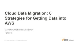 © 2015, Amazon Web Services, Inc. or its Affiliates. All rights reserved.
Guy Farber, AWS Business Development
1/27/2016
Cloud Data Migration: 6
Strategies for Getting Data into
AWS
 