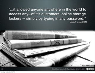 Cloud Data Security // Major Hayden // April 9, 201310
“...it allowed anyone anywhere in the world to
access any...of it’s customers’ online storage
lockers -- simply by typing in any password.”
-- Wired, June 2011
Flickr: NS Newsﬂash
Tuesday, September 24, 13
 