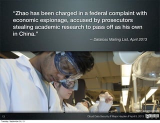 Cloud Data Security // Major Hayden // April 9, 201313
Flickr: queensucanada
“Zhao has been charged in a federal complaint with
economic espionage, accused by prosecutors
stealing academic research to pass off as his own
in China.”
-- Dataloss Mailing List, April 2013
Tuesday, September 24, 13
 