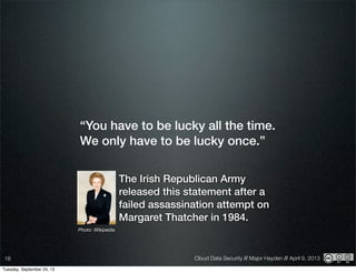 Cloud Data Security // Major Hayden // April 9, 201318
“You have to be lucky all the time.
We only have to be lucky once.”
Photo: Wikipedia
The Irish Republican Army
released this statement after a
failed assassination attempt on
Margaret Thatcher in 1984.
Tuesday, September 24, 13
 