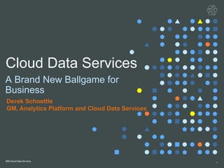 A Brand New Ballgame for
Business
1
Cloud Data Services
Derek Schoettle
GM, Analytics Platform and Cloud Data Services
 
