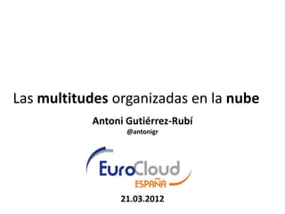 Las multitudes organizadas en la nube
           Antoni Gutiérrez-Rubí
                  @antonigr




                21.03.2012
 