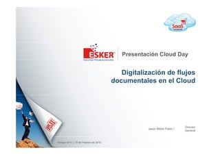 Presentación Cloud Day


                                          Digitalización de flujos
                                       documentales en el Cloud




                                                                      Director
                                                  Jesús Midón Pablo
                                                                      General



© Esker 2010   15 de Febrero de 2010
 