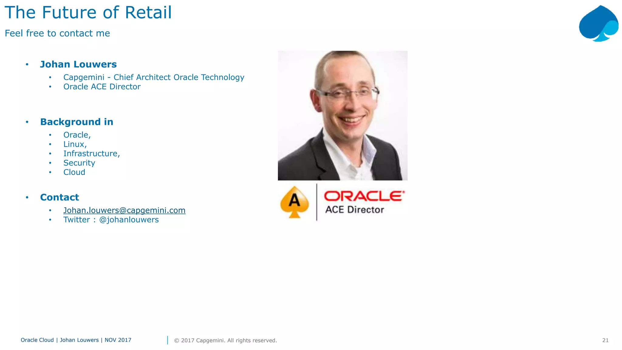 21Oracle Cloud | Johan Louwers | NOV 2017 © 2017 Capgemini. All rights reserved.
• Johan Louwers
• Capgemini - Chief Architect Oracle Technology
• Oracle ACE Director
• Background in
• Oracle,
• Linux,
• Infrastructure,
• Security
• Cloud
• Contact
• Johan.louwers@capgemini.com
• Twitter : @johanlouwers
The Future of Retail
Feel free to contact me
 