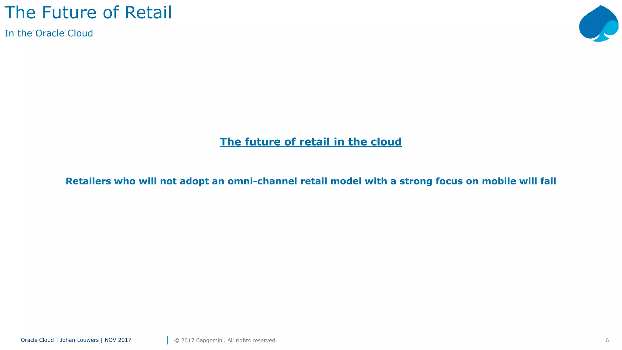 6Oracle Cloud | Johan Louwers | NOV 2017 © 2017 Capgemini. All rights reserved.
The future of retail in the cloud
Retailers who will not adopt an omni-channel retail model with a strong focus on mobile will fail
The Future of Retail
In the Oracle Cloud
 