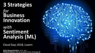 3	Strategies	
for
Business	
Innovation	
with
Sentiment	
Analysis	(ML)
Rahul	Ramachandran,	PMP®,	MBA
Amancio	Bouza,	PhD,	ipt,	Innovation	Process Technology	AG
Cloud	Days	2018,	Luzern
 