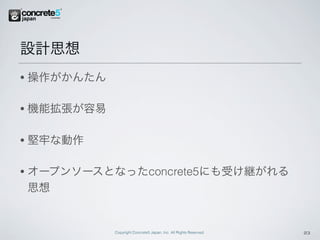 設計思想
•   操作がかんたん

•   機能拡張が容易

•   堅牢な動作

•   オープンソースとなったconcrete5にも受け継がれる
    思想


              Copyright Concrete5 Japan, Inc. All Rights Reserved.   23
 