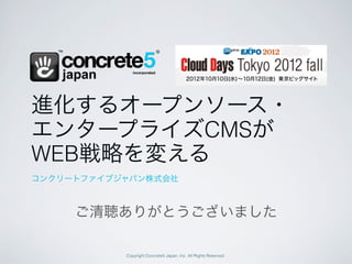 進化するオープンソース・
エンタープライズCMSが
WEB戦略を変える
コンクリートファイブジャパン株式会社



     ご清聴ありがとうございました

           Copyright Concrete5 Japan, Inc. All Rights Reserved.
 