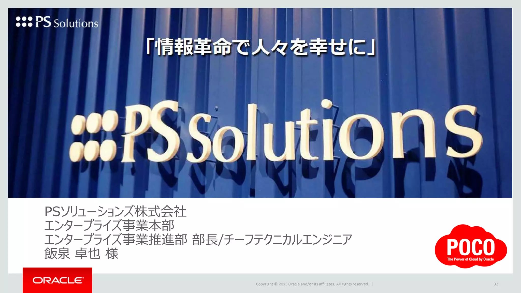 Copyright © 2015 Oracle and/or its affiliates. All rights reserved. |
PSソリューションズ株式会社
エンタープライズ事業本部
エンタープライズ事業推進部 部長/チーフテクニカルエンジニア
飯泉 卓也 様
32
 