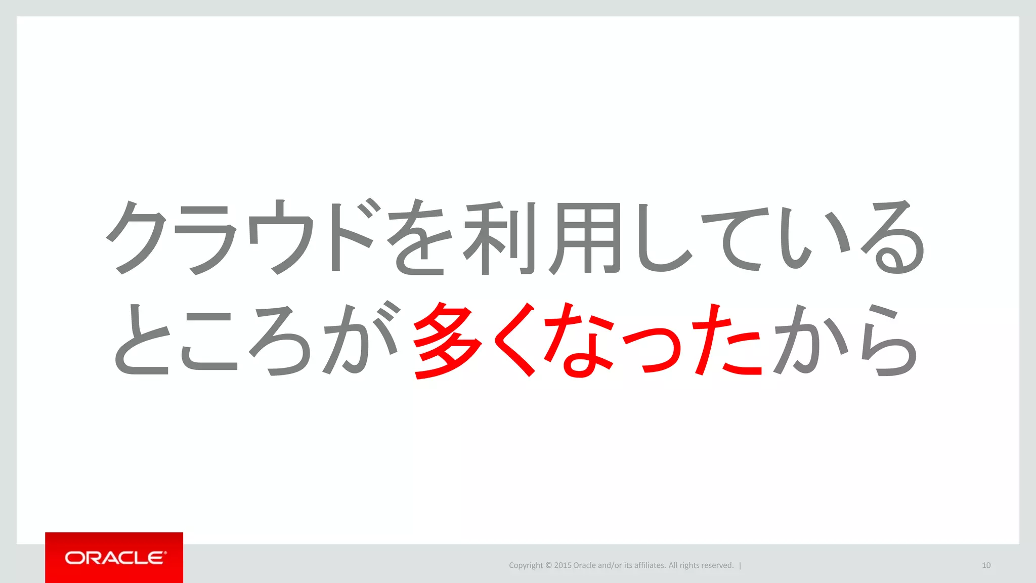 Copyright © 2015 Oracle and/or its affiliates. All rights reserved. | 10
クラウドを利用している
ところが多くなったから
 