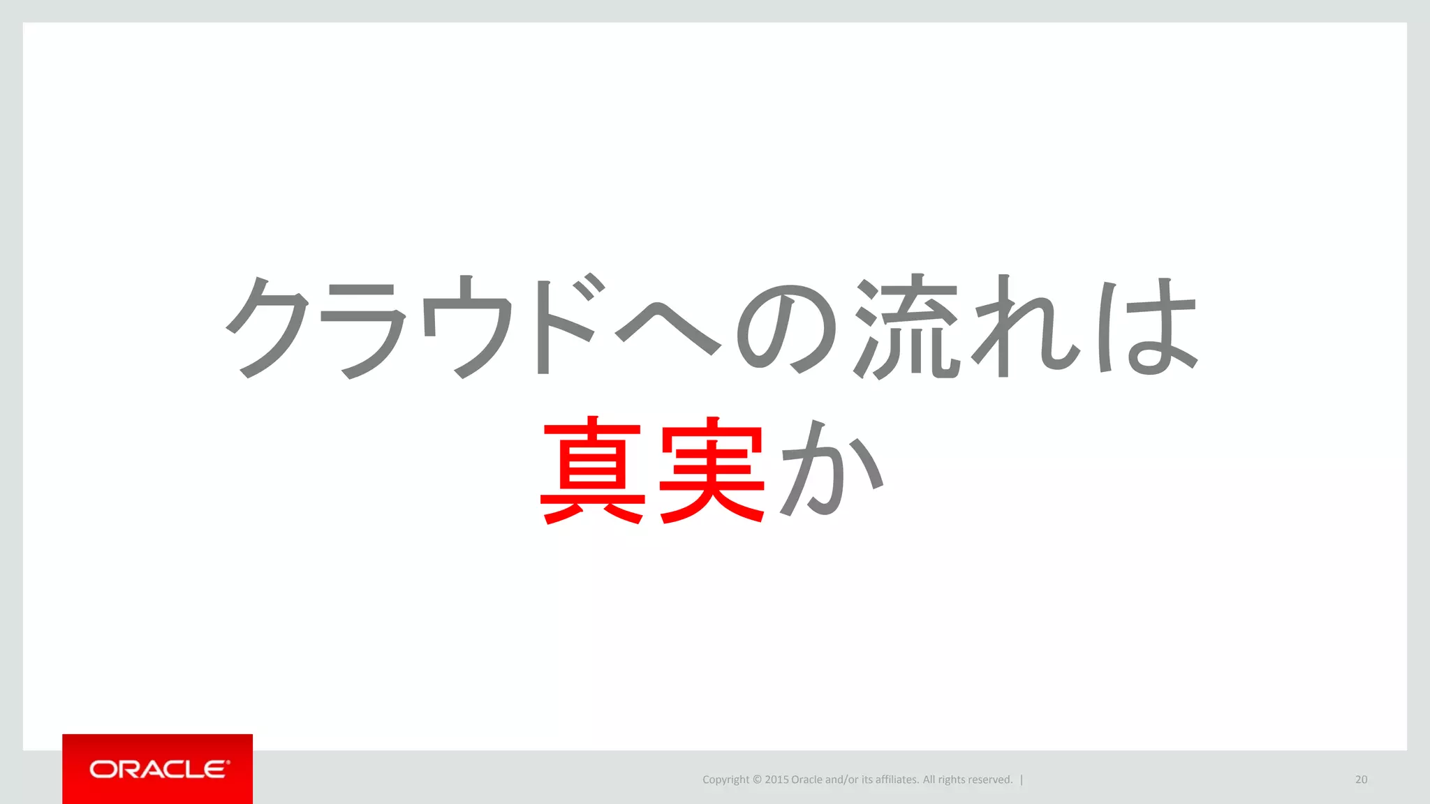 Copyright © 2015 Oracle and/or its affiliates. All rights reserved. | 20
クラウドへの流れは
真実か
 