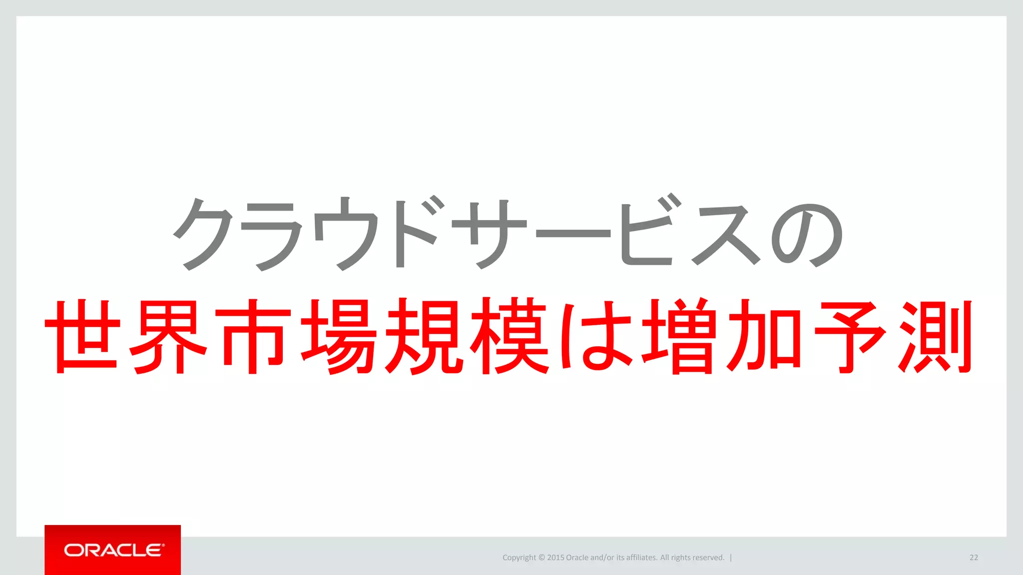 Copyright © 2015 Oracle and/or its affiliates. All rights reserved. | 22
クラウドサービスの
世界市場規模は増加予測
 