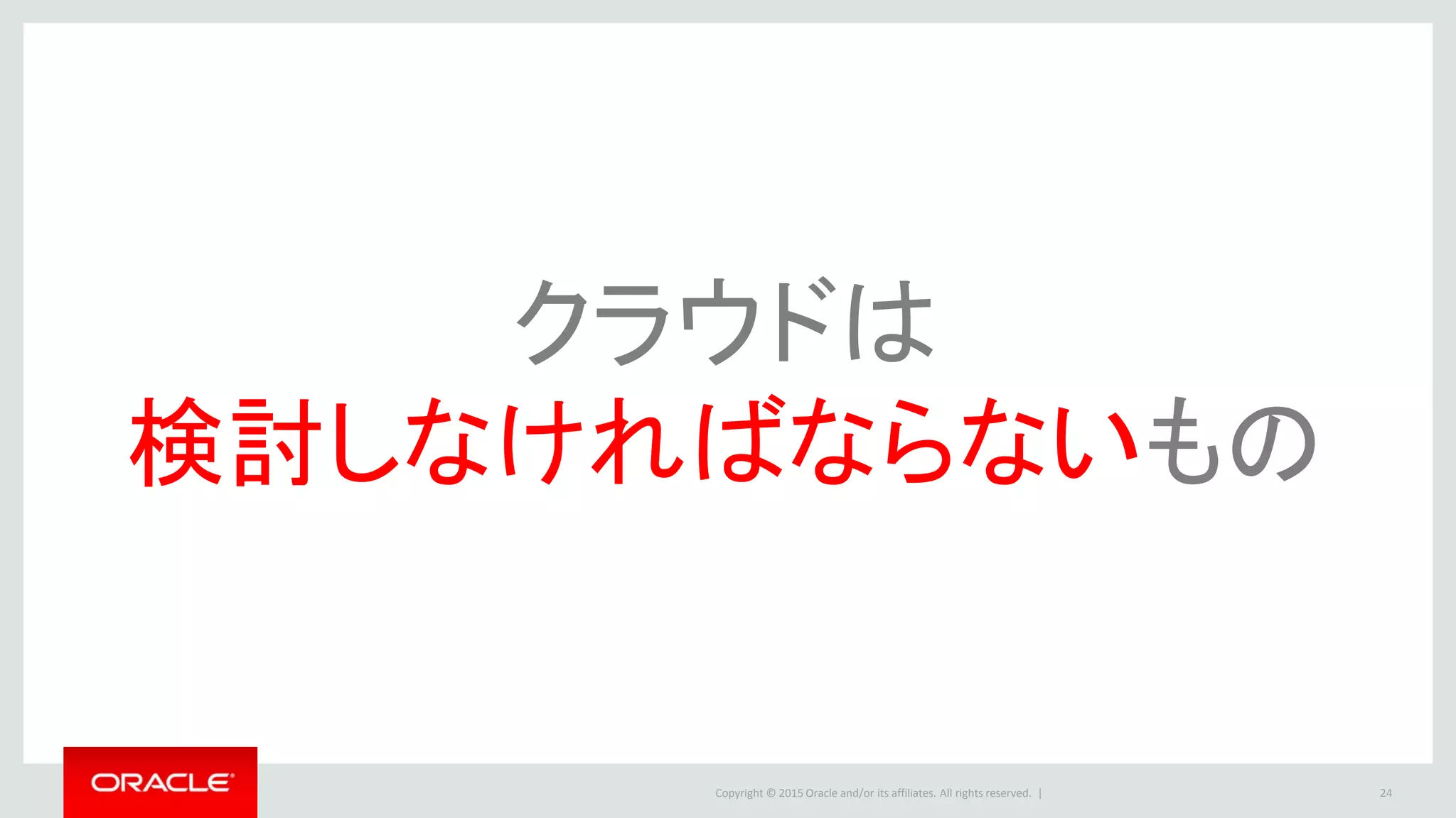 Copyright © 2015 Oracle and/or its affiliates. All rights reserved. | 24
クラウドは
検討しなければならないもの
 