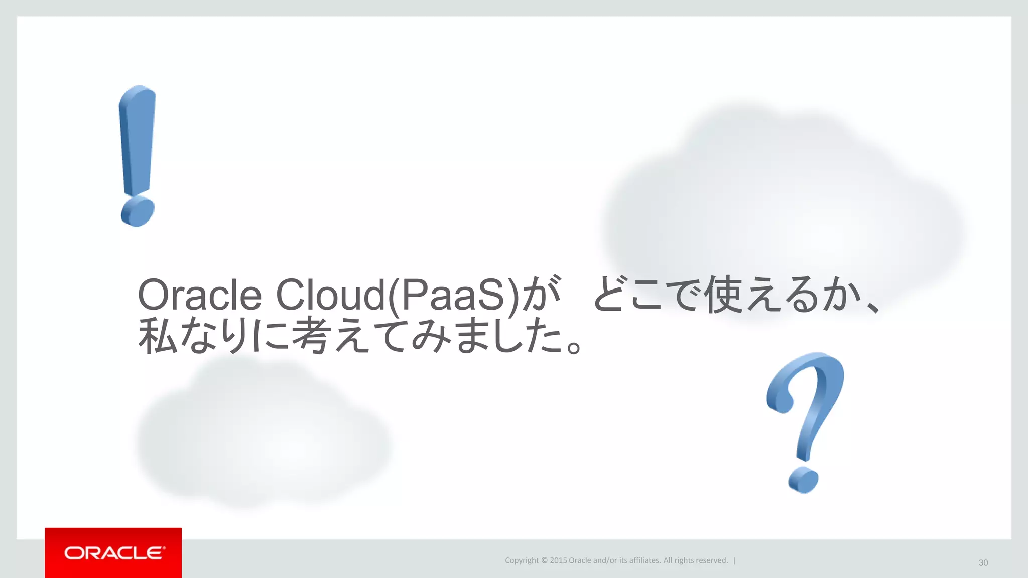 Copyright © 2015 Oracle and/or its affiliates. All rights reserved. |
Oracle Cloud(PaaS)が どこで使えるか、
私なりに考えてみました。
30
 