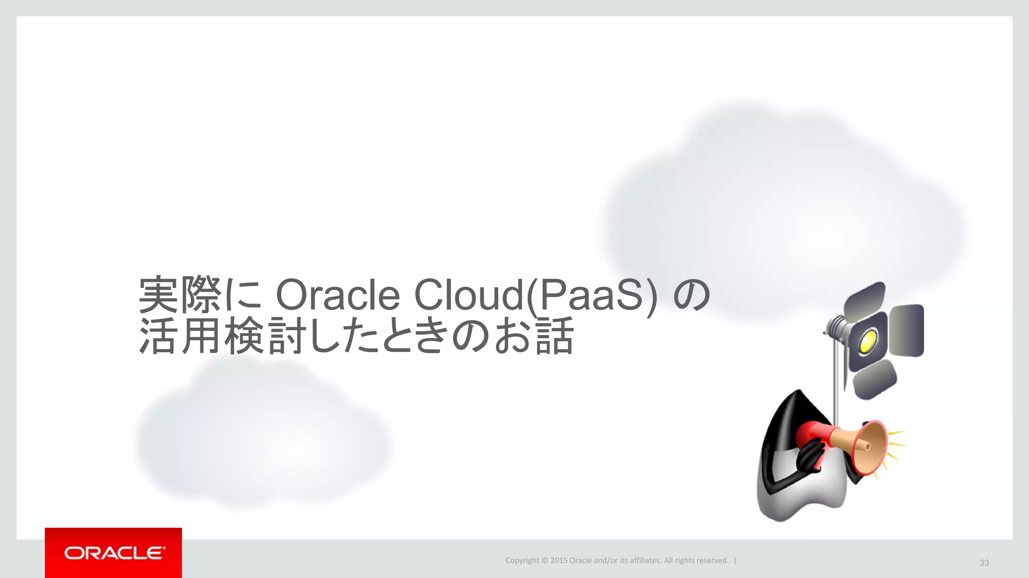 Copyright © 2015 Oracle and/or its affiliates. All rights reserved. |
実際に Oracle Cloud(PaaS) の
活用検討したときのお話
33
 
