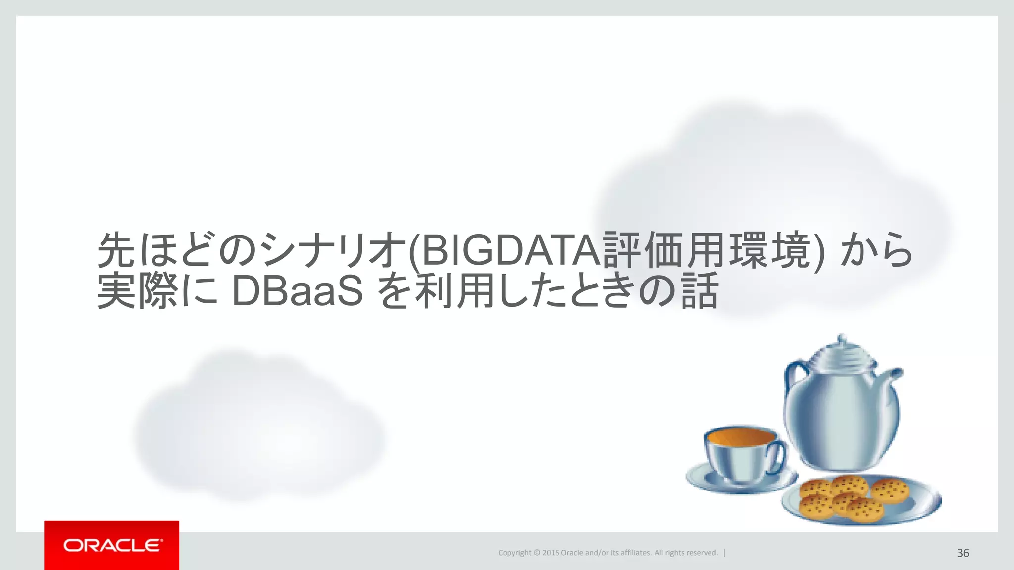 Copyright © 2015 Oracle and/or its affiliates. All rights reserved. |
先ほどのシナリオ(BIGDATA評価用環境) から
実際に DBaaS を利用したときの話
36
 