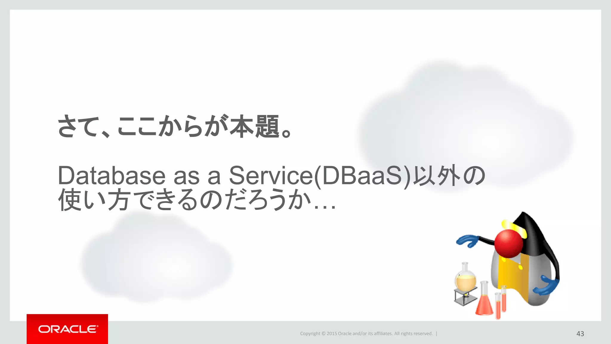 Copyright © 2015 Oracle and/or its affiliates. All rights reserved. |
さて、ここからが本題。
Database as a Service(DBaaS)以外の
使い方できるのだろうか…
43
 