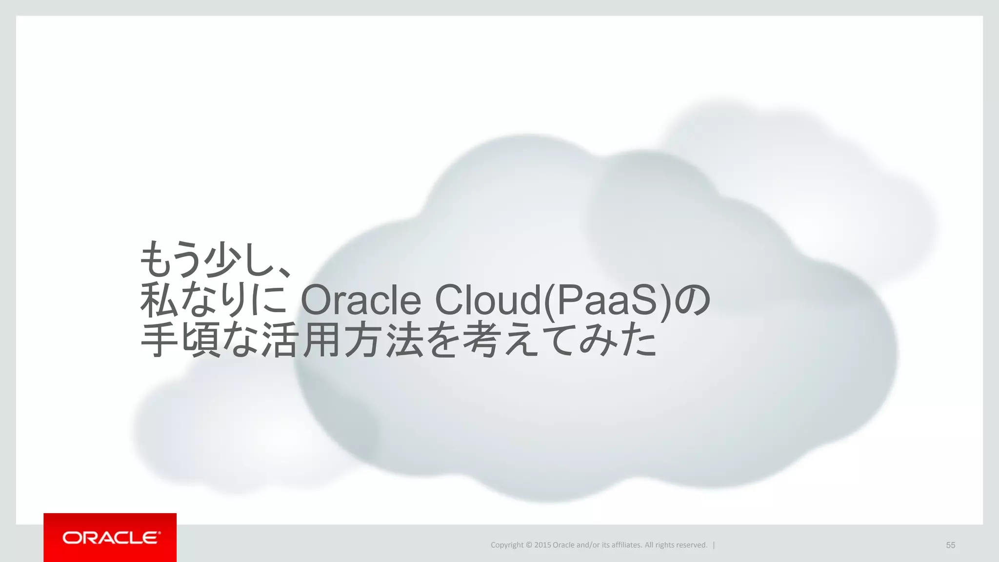 Copyright © 2015 Oracle and/or its affiliates. All rights reserved. | 55
もう少し、
私なりに Oracle Cloud(PaaS)の
手頃な活用方法を考えてみた
 