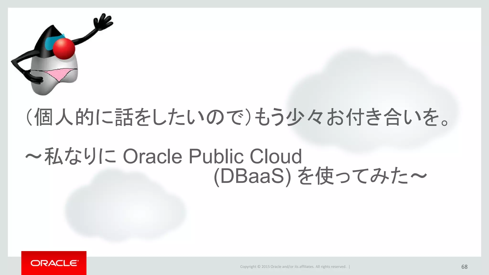 Copyright © 2015 Oracle and/or its affiliates. All rights reserved. |
（個人的に話をしたいので）もう少々お付き合いを。
～私なりに Oracle Public Cloud
(DBaaS) を使ってみた～
68
 