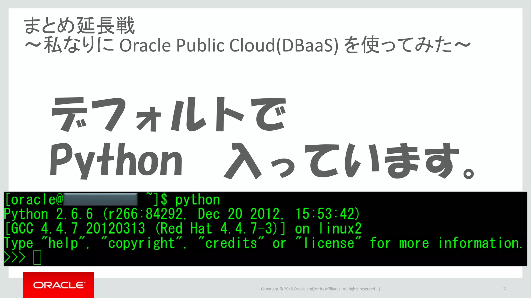 Copyright © 2015 Oracle and/or its affiliates. All rights reserved. |
まとめ延長戦
～私なりに Oracle Public Cloud(DBaaS) を使ってみた～
デフォルトで
Python 入っています。
71
 