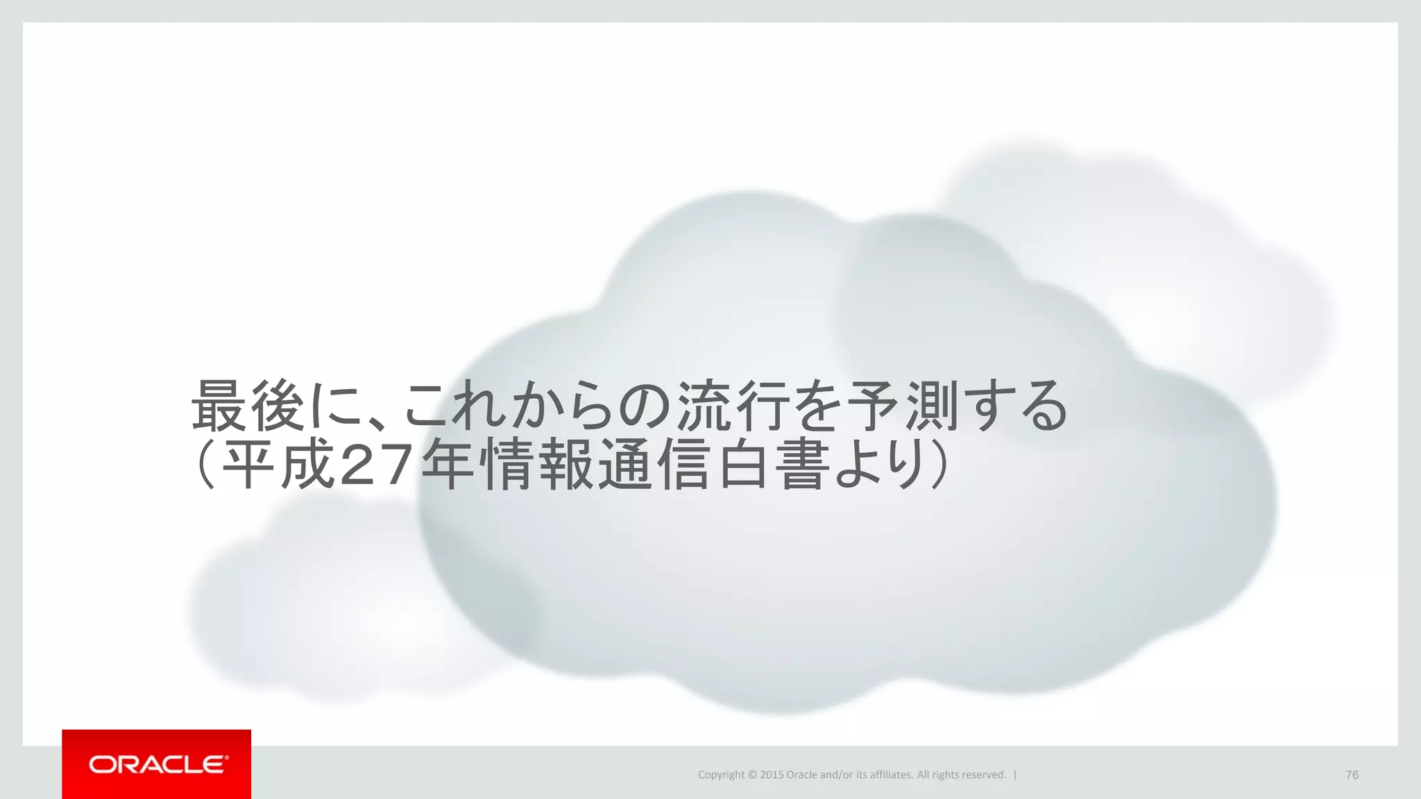Copyright © 2015 Oracle and/or its affiliates. All rights reserved. | 76
最後に、これからの流行を予測する
（平成２７年情報通信白書より）
 