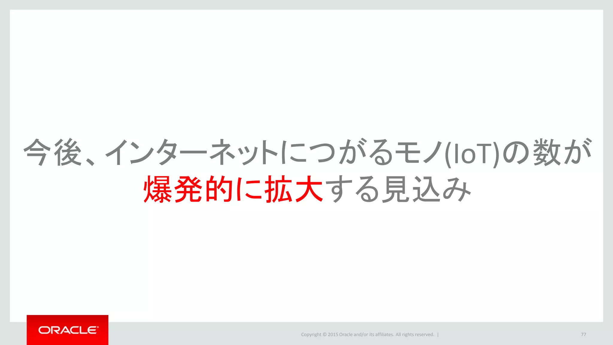 Copyright © 2015 Oracle and/or its affiliates. All rights reserved. | 77
今後、インターネットにつがるモノ(IoT)の数が
爆発的に拡大する見込み
 