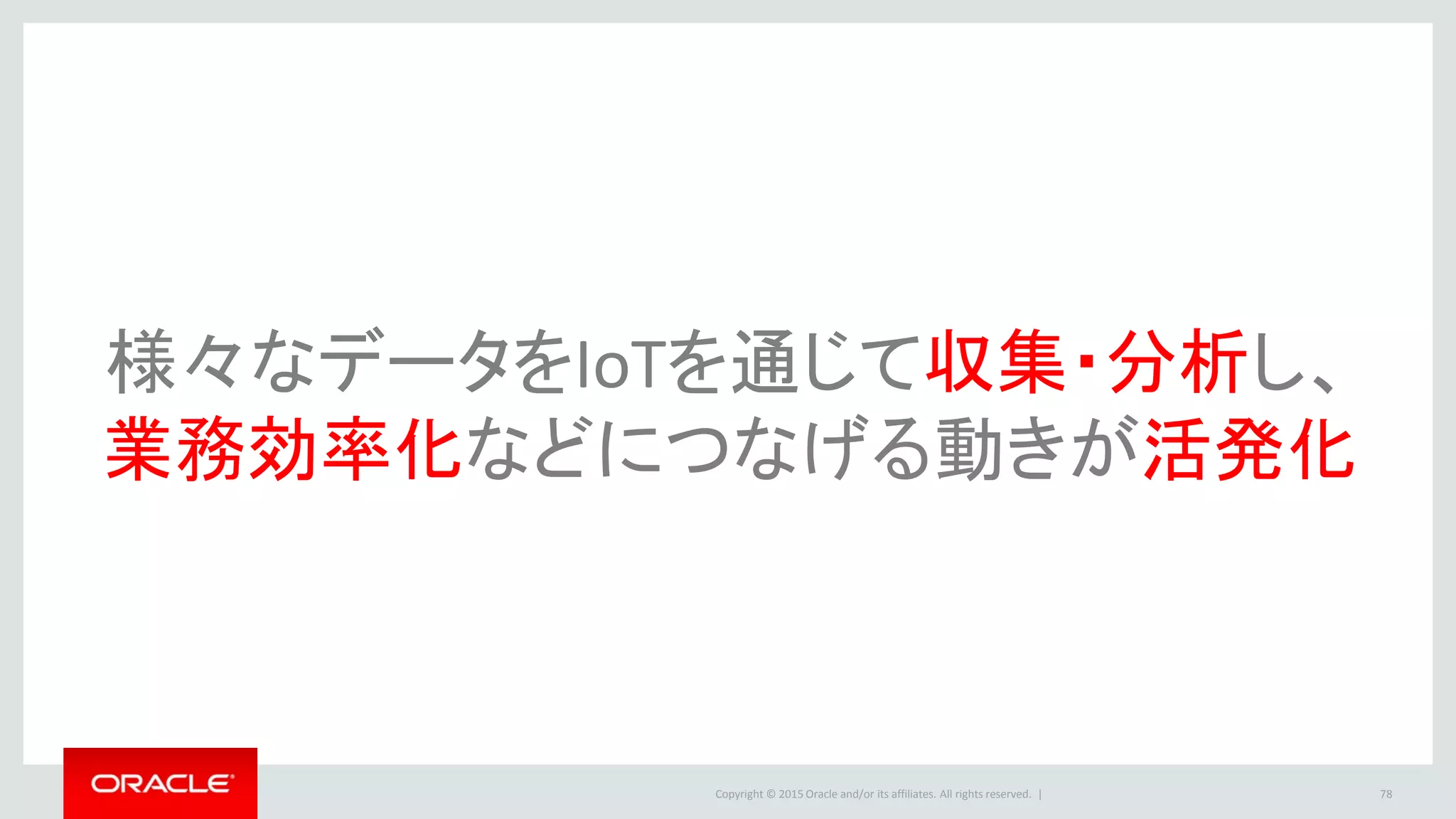 Copyright © 2015 Oracle and/or its affiliates. All rights reserved. | 78
様々なデータをIoTを通じて収集・分析し、
業務効率化などにつなげる動きが活発化
 