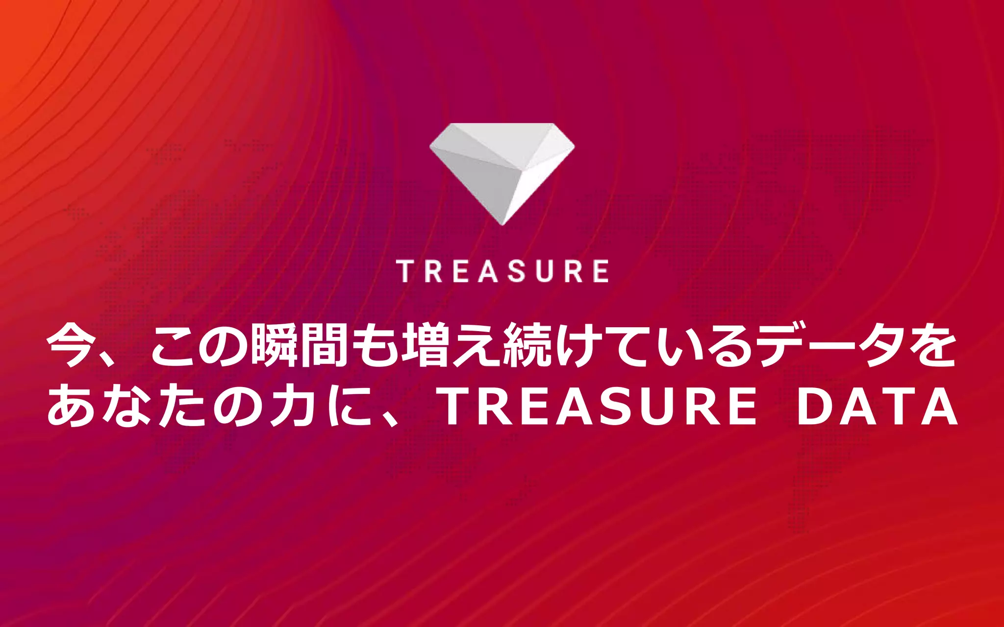 今、この瞬間も増え続けているデータを
あなたの力に、TREASURE DATA
 