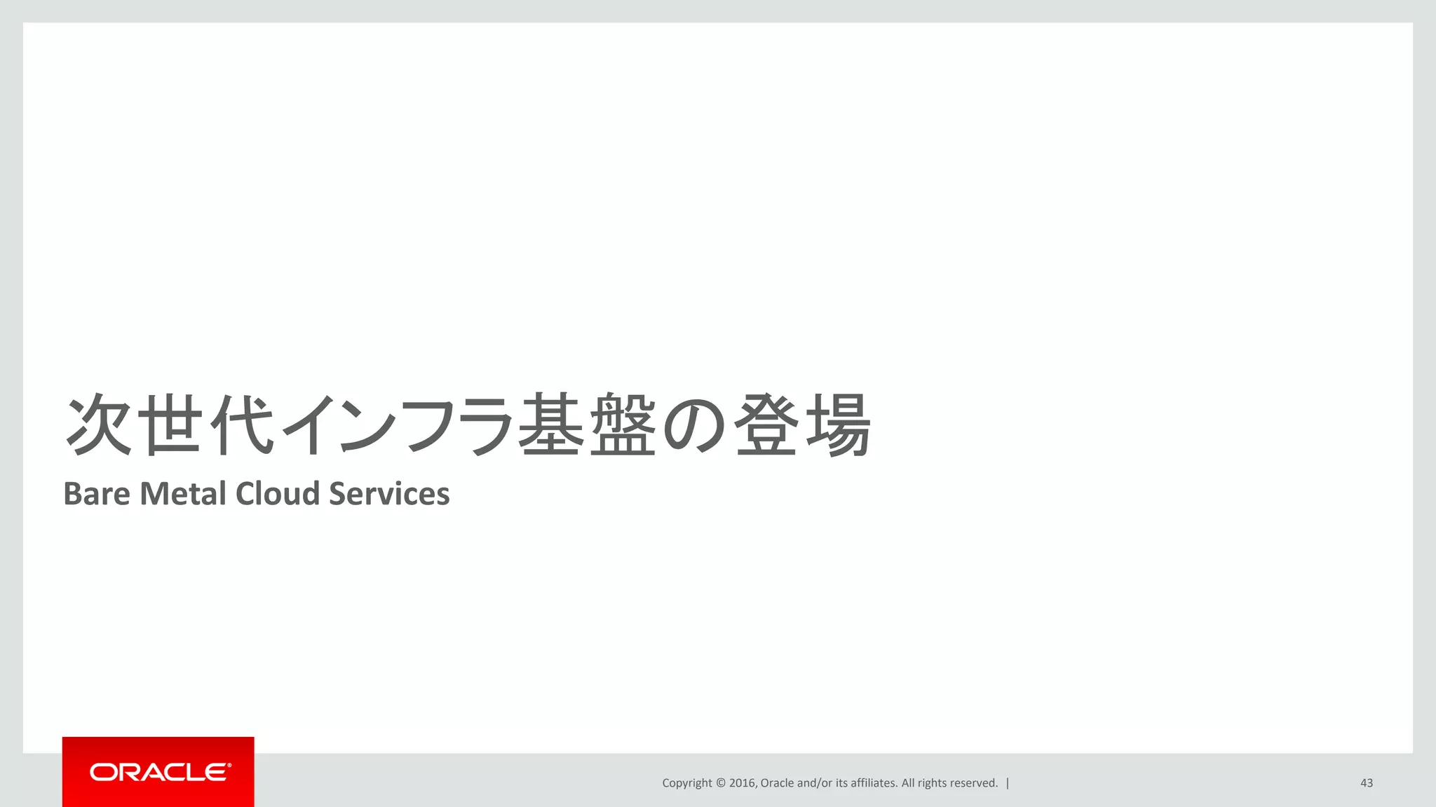 Copyright © 2016, Oracle and/or its affiliates. All rights reserved. |
次世代インフラ基盤の登場
Bare Metal Cloud Services
43
 