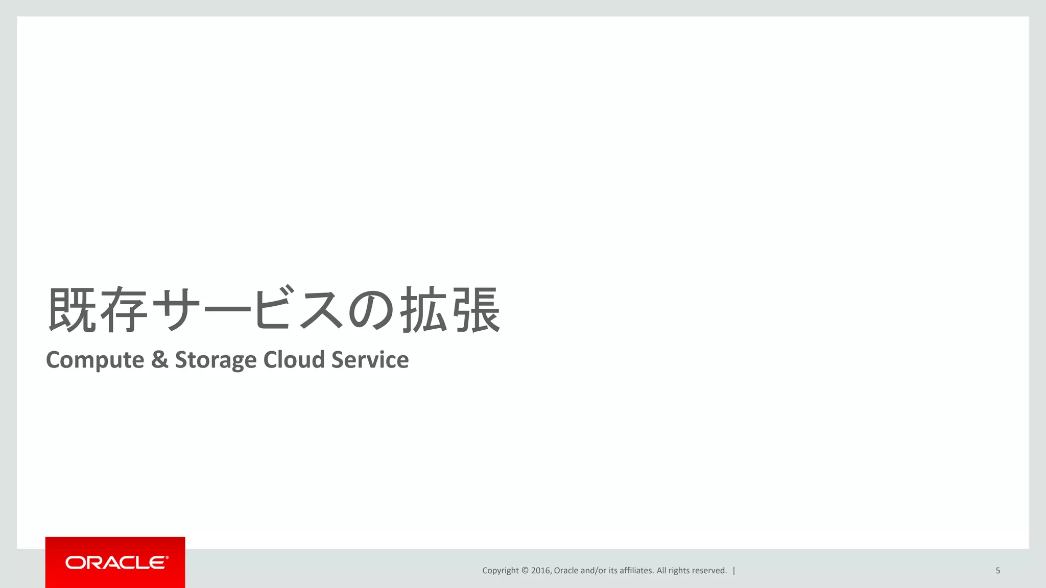 Copyright © 2016, Oracle and/or its affiliates. All rights reserved. |
既存サービスの拡張
Compute & Storage Cloud Service
5
 