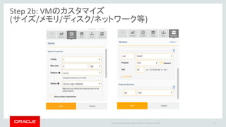 Copyright © 2016 Oracle and/or its affiliates. All rights reserved. |
Step 2b: VMのカスタマイズ
(サイズ/メモリ/ディスク/ネットワーク等)
16
 