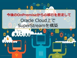 © SuperStream Inc. All rights reserved.
今後のOnPremiseからの移行を想定して
Oracle Cloud上で
SuperStreamを構築
 