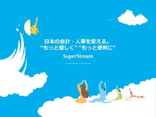 © SuperStream Inc. All rights reserved.
日本の会計・人事を変える。
“もっと優しく” “もっと便利に”
 