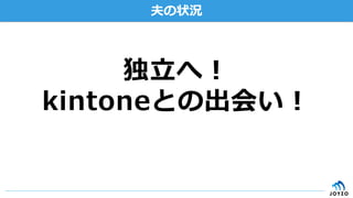 夫の状況
独⽴立立へ！
kintoneとの出会い！
 