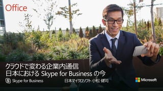 クラウドで変わる企業内通信
日本における Skype for Business の今
日本マイクロソフト 小松 健司
 