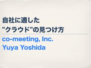 自社に適した
"クラウド"の見つけ方
co-meeting, Inc.
Yuya Yoshida
 