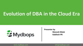 Evolution of DBA in the Cloud Era
Presenter by
Manosh Malai
Kabilesh PR
www.mydbops.com info@mydbops.com
 