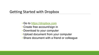 Getting Started with Dropbox
• Go to https://dropbox.com
• Create free account/sign in
• Download to your computer
• Upload document from your computer
• Share document with a friend or colleague
 