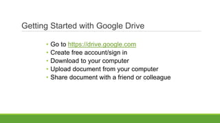 Getting Started with Google Drive
• Go to https://drive.google.com
• Create free account/sign in
• Download to your computer
• Upload document from your computer
• Share document with a friend or colleague
 