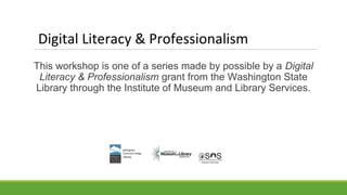 Digital Literacy & Professionalism
This workshop is one of a series made by possible by a Digital
Literacy & Professionalism grant from the Washington State
Library through the Institute of Museum and Library Services.
 