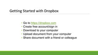 Getting Started with Dropbox
• Go to https://dropbox.com
• Create free account/sign in
• Download to your computer
• Upload document from your computer
• Share document with a friend or colleague
 